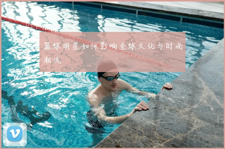 篮球明星如何影响全球文化与时尚潮流