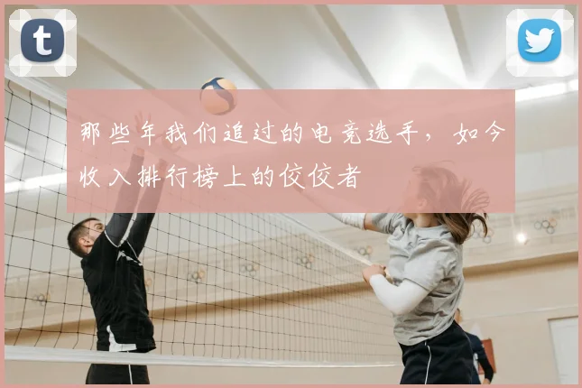 那些年我们追过的电竞选手，如今收入排行榜上的佼佼者