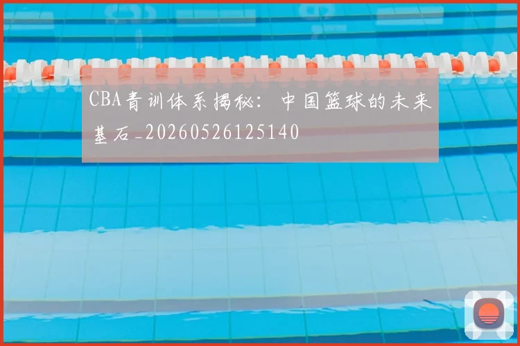CBA青训体系揭秘：中国篮球的未来基石_20260526125140